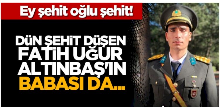 Ey şehit oğlu şehit! Dün şehit düşen Fatih Uğur Altınbaş'ın babası da...