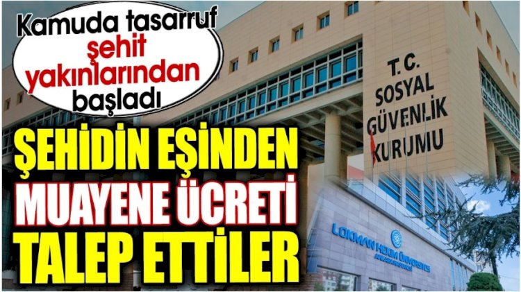 Şehidin eşinden muayene ücreti talep ettiler. Kamuda tasarruf şehit yakınlarından başladı